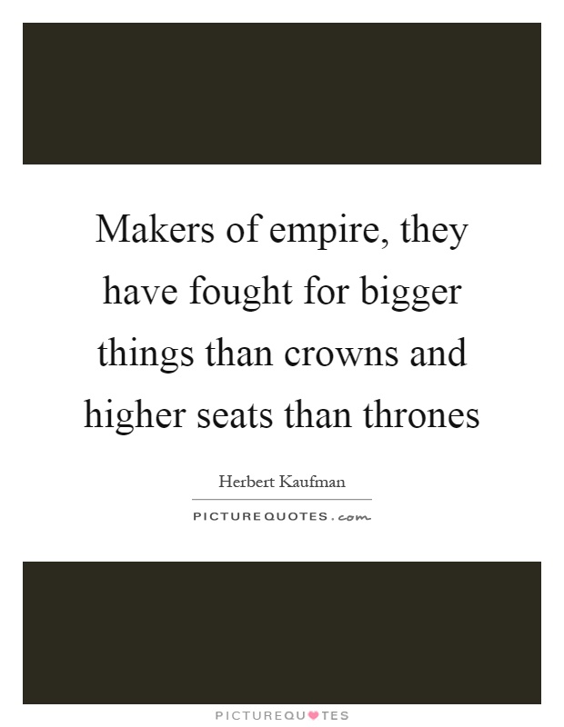 Makers of empire, they have fought for bigger things than crowns and higher seats than thrones Picture Quote #1