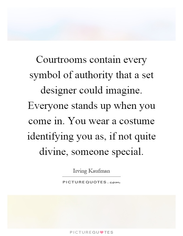 Courtrooms contain every symbol of authority that a set designer could imagine. Everyone stands up when you come in. You wear a costume identifying you as, if not quite divine, someone special Picture Quote #1