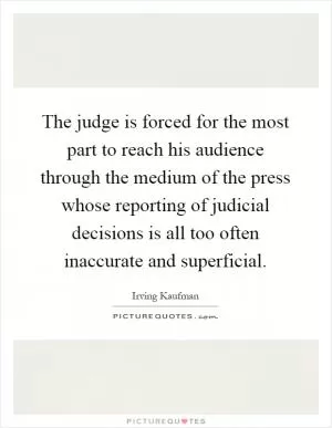 The judge is forced for the most part to reach his audience through the medium of the press whose reporting of judicial decisions is all too often inaccurate and superficial Picture Quote #1