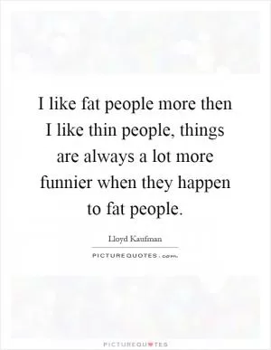 I like fat people more then I like thin people, things are always a lot more funnier when they happen to fat people Picture Quote #1