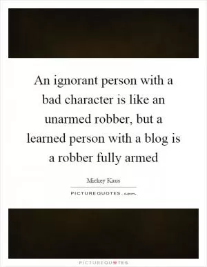 An ignorant person with a bad character is like an unarmed robber, but a learned person with a blog is a robber fully armed Picture Quote #1