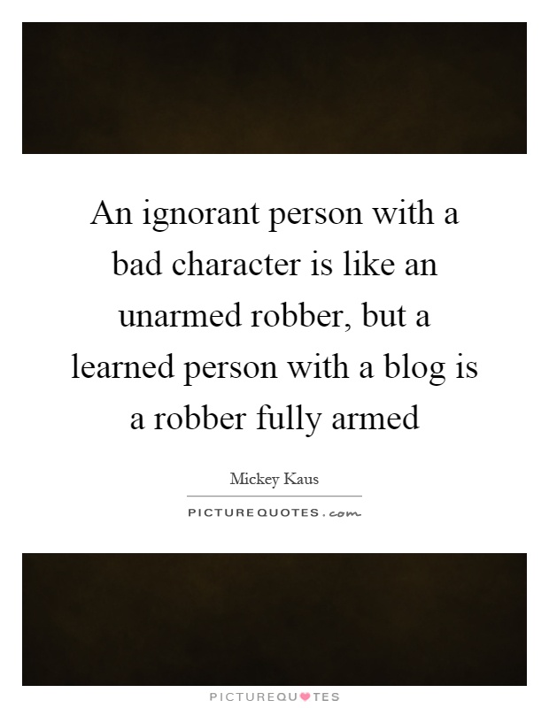 An ignorant person with a bad character is like an unarmed robber, but a learned person with a blog is a robber fully armed Picture Quote #1