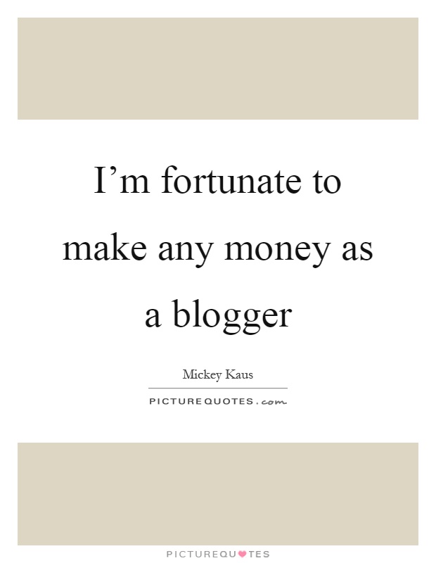 I'm fortunate to make any money as a blogger Picture Quote #1