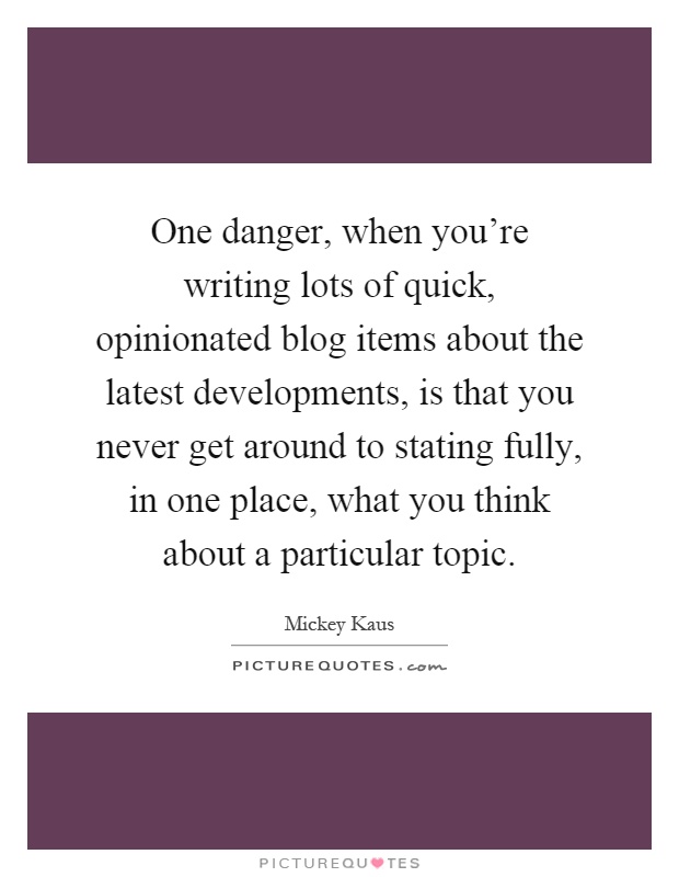 One danger, when you're writing lots of quick, opinionated blog items about the latest developments, is that you never get around to stating fully, in one place, what you think about a particular topic Picture Quote #1