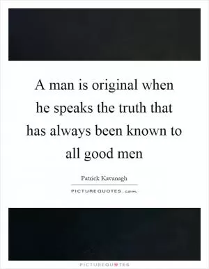 A man is original when he speaks the truth that has always been known to all good men Picture Quote #1