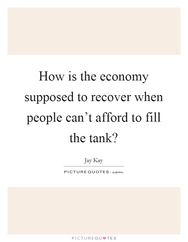 How is the economy supposed to recover when people can't afford to fill the tank? Picture Quote #1