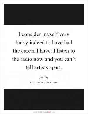 I consider myself very lucky indeed to have had the career I have. I listen to the radio now and you can’t tell artists apart Picture Quote #1