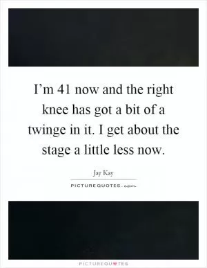 I’m 41 now and the right knee has got a bit of a twinge in it. I get about the stage a little less now Picture Quote #1