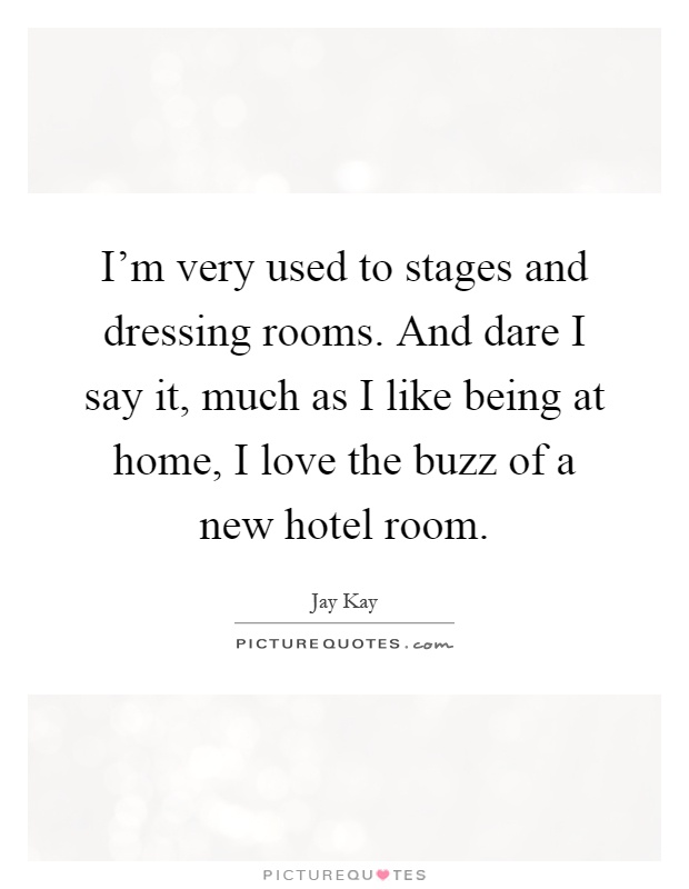I'm very used to stages and dressing rooms. And dare I say it, much as I like being at home, I love the buzz of a new hotel room Picture Quote #1