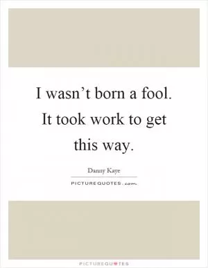 I wasn’t born a fool. It took work to get this way Picture Quote #1
