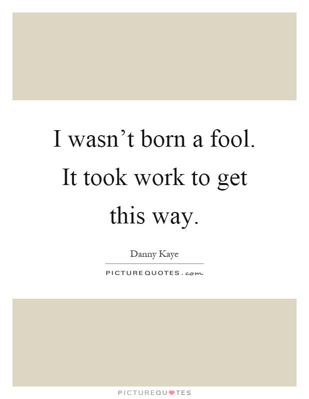 I wasn't born a fool. It took work to get this way Picture Quote #1