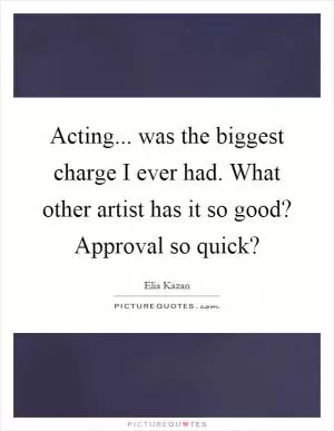 Acting... was the biggest charge I ever had. What other artist has it so good? Approval so quick? Picture Quote #1