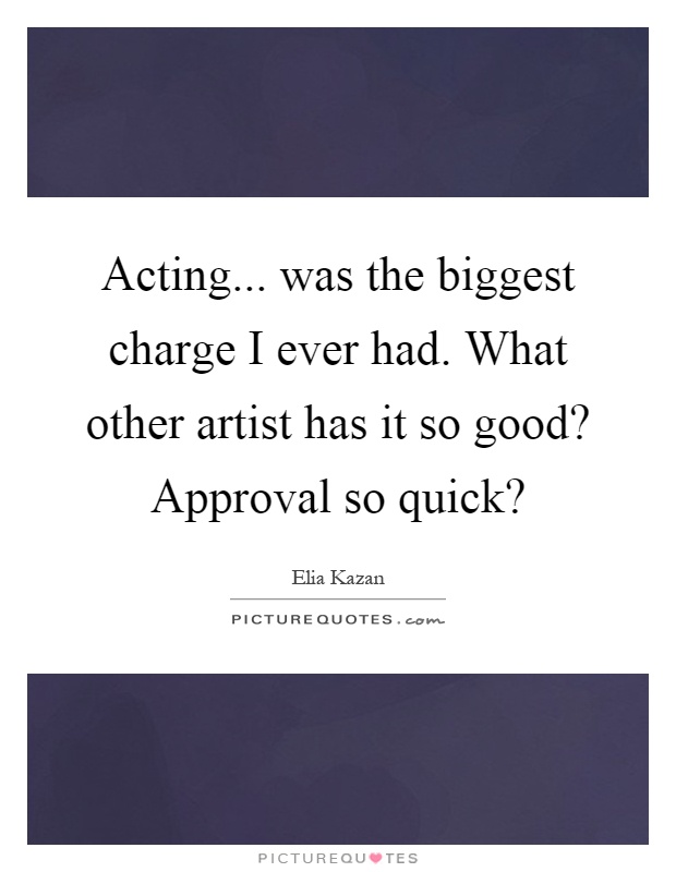 Acting... was the biggest charge I ever had. What other artist has it so good? Approval so quick? Picture Quote #1