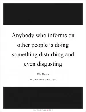 Anybody who informs on other people is doing something disturbing and even disgusting Picture Quote #1