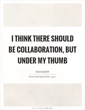 I think there should be collaboration, but under my thumb Picture Quote #1