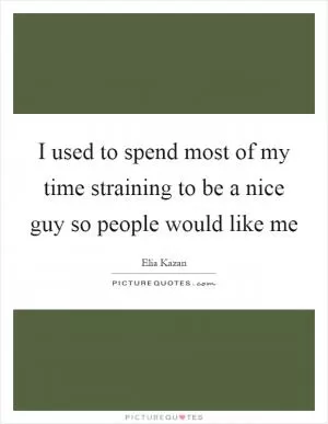 I used to spend most of my time straining to be a nice guy so people would like me Picture Quote #1
