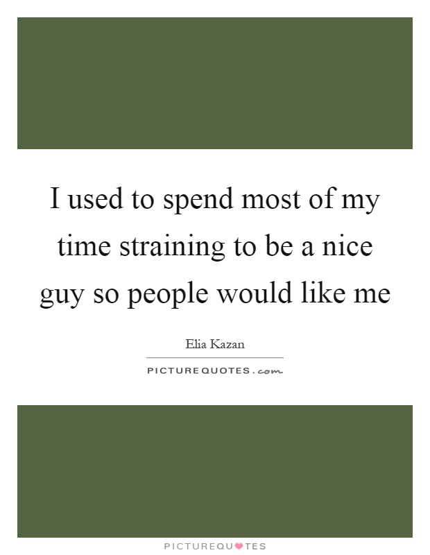 I used to spend most of my time straining to be a nice guy so people would like me Picture Quote #1