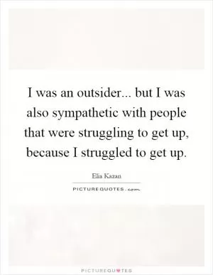 I was an outsider... but I was also sympathetic with people that were struggling to get up, because I struggled to get up Picture Quote #1