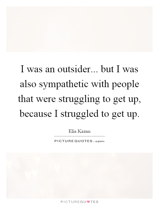 I was an outsider... but I was also sympathetic with people that were struggling to get up, because I struggled to get up Picture Quote #1