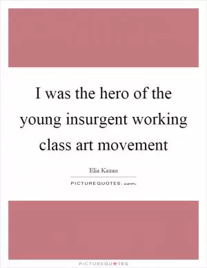 I was the hero of the young insurgent working class art movement Picture Quote #1