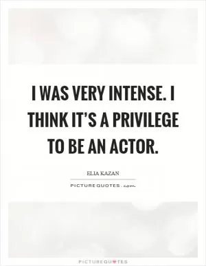 I was very intense. I think it’s a privilege to be an actor Picture Quote #1