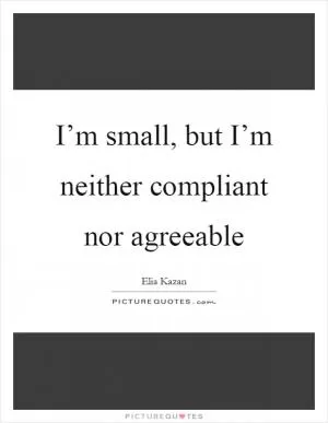 I’m small, but I’m neither compliant nor agreeable Picture Quote #1