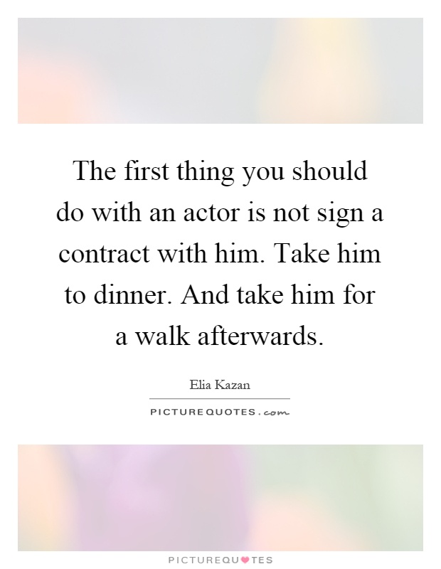 The first thing you should do with an actor is not sign a contract with him. Take him to dinner. And take him for a walk afterwards Picture Quote #1