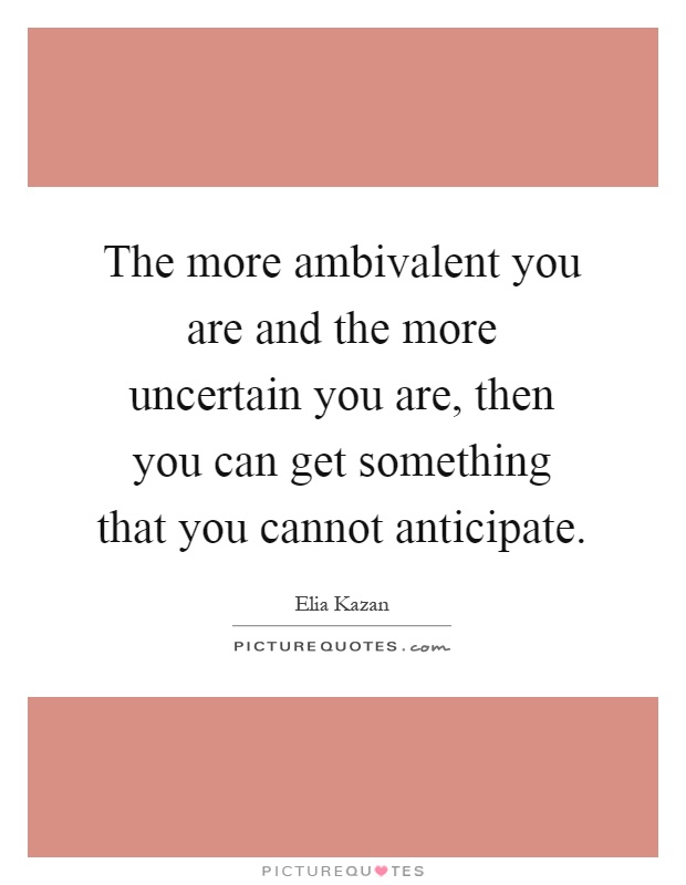 The more ambivalent you are and the more uncertain you are, then you can get something that you cannot anticipate Picture Quote #1