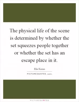 The physical life of the scene is determined by whether the set squeezes people together or whether the set has an escape place in it Picture Quote #1