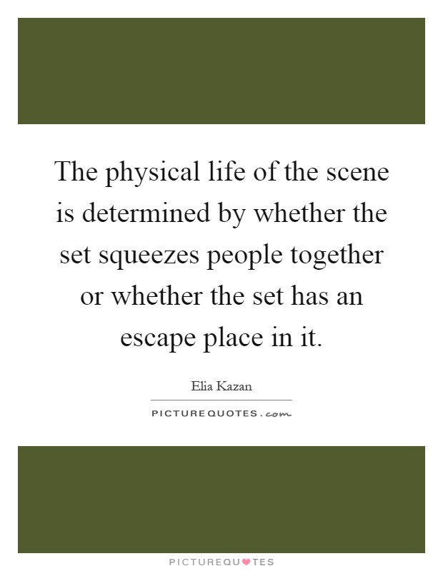 The physical life of the scene is determined by whether the set squeezes people together or whether the set has an escape place in it Picture Quote #1