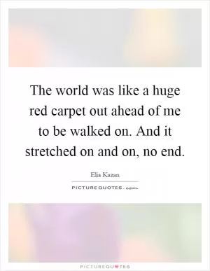 The world was like a huge red carpet out ahead of me to be walked on. And it stretched on and on, no end Picture Quote #1