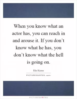 When you know what an actor has, you can reach in and arouse it. If you don’t know what he has, you don’t know what the hell is going on Picture Quote #1