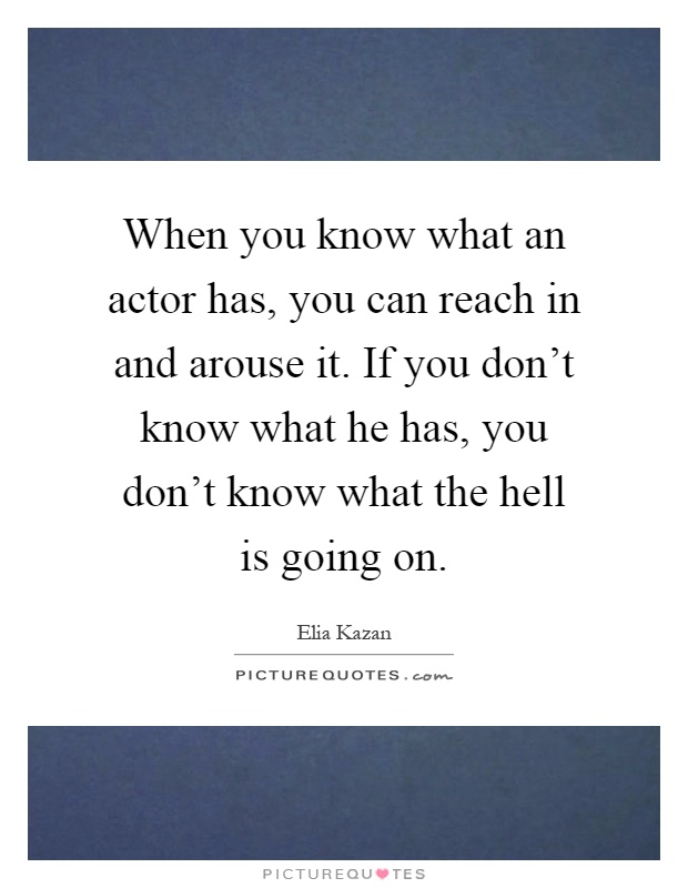 When you know what an actor has, you can reach in and arouse it. If you don't know what he has, you don't know what the hell is going on Picture Quote #1