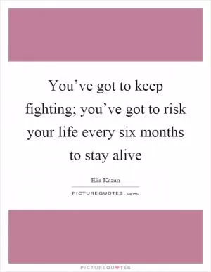You’ve got to keep fighting; you’ve got to risk your life every six months to stay alive Picture Quote #1