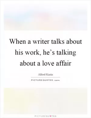 When a writer talks about his work, he’s talking about a love affair Picture Quote #1