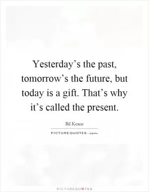 Yesterday’s the past, tomorrow’s the future, but today is a gift. That’s why it’s called the present Picture Quote #1