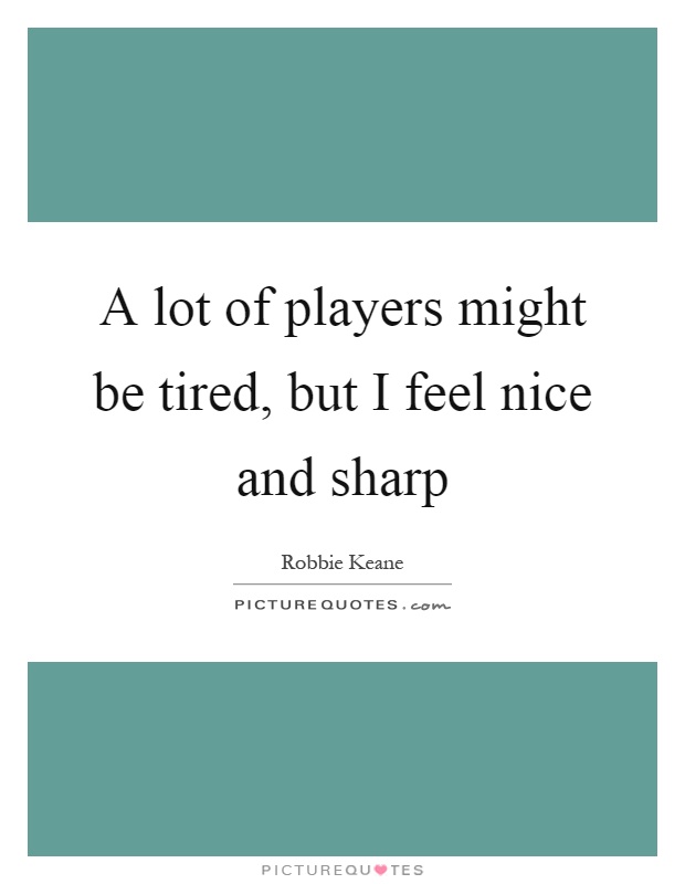 A lot of players might be tired, but I feel nice and sharp Picture Quote #1