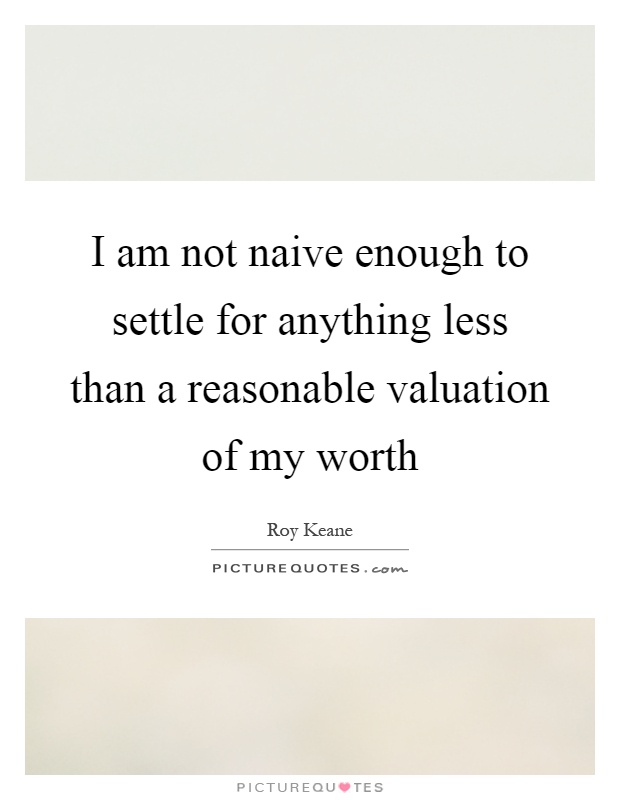 I am not naive enough to settle for anything less than a reasonable valuation of my worth Picture Quote #1