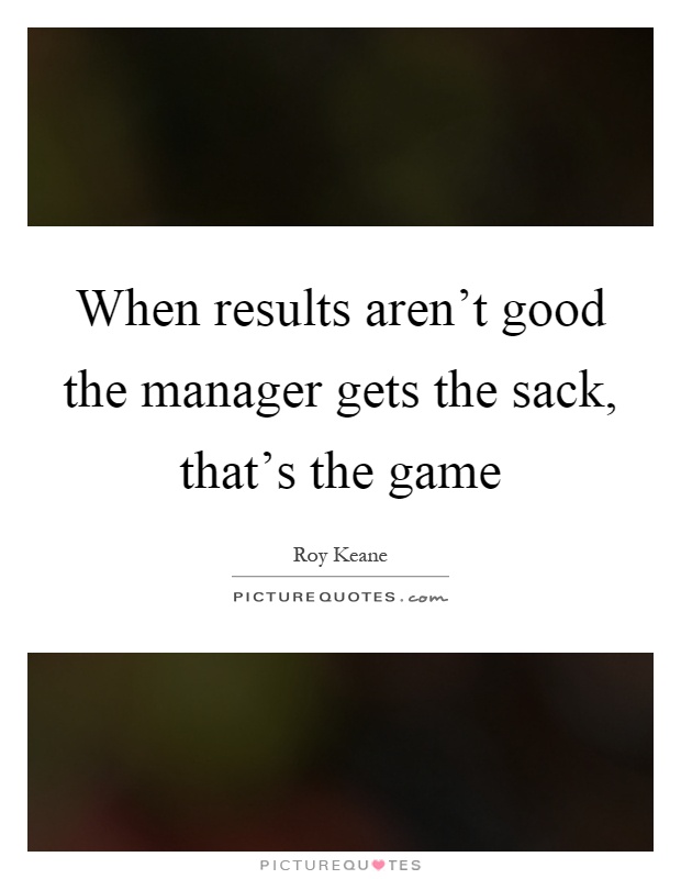 When results aren't good the manager gets the sack, that's the game Picture Quote #1