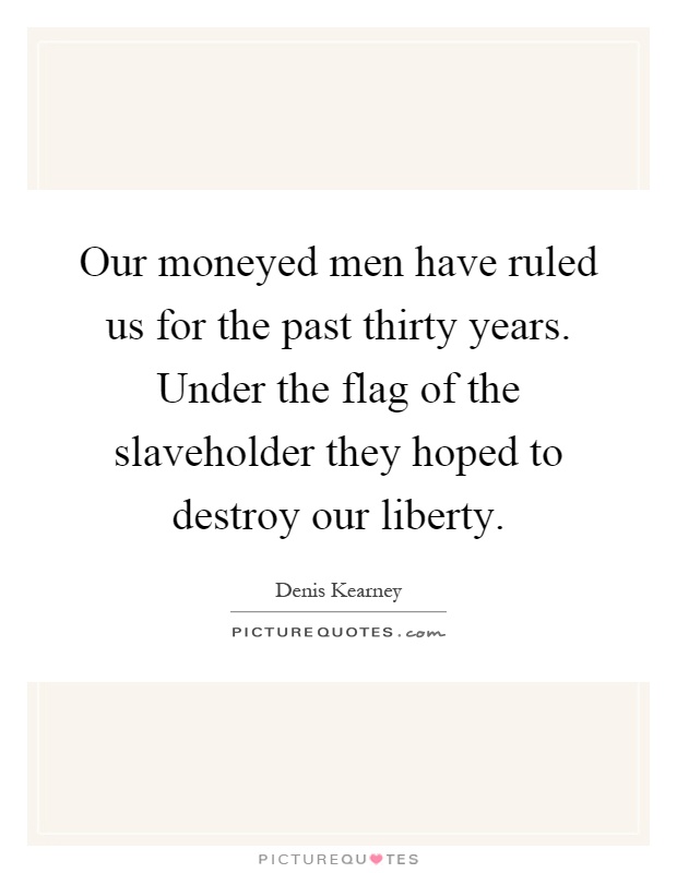 Our moneyed men have ruled us for the past thirty years. Under the flag of the slaveholder they hoped to destroy our liberty Picture Quote #1