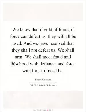 We know that if gold, if fraud, if force can defeat us, they will all be used. And we have resolved that they shall not defeat us. We shall arm. We shall meet fraud and falsehood with defiance, and force with force, if need be Picture Quote #1