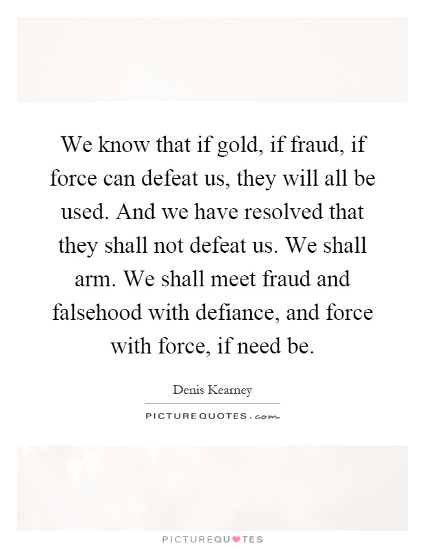 We know that if gold, if fraud, if force can defeat us, they will all be used. And we have resolved that they shall not defeat us. We shall arm. We shall meet fraud and falsehood with defiance, and force with force, if need be Picture Quote #1