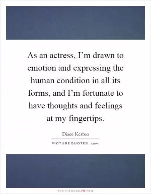 As an actress, I’m drawn to emotion and expressing the human condition in all its forms, and I’m fortunate to have thoughts and feelings at my fingertips Picture Quote #1
