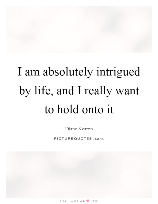 I am absolutely intrigued by life, and I really want to hold onto it Picture Quote #1