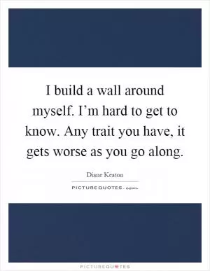 I build a wall around myself. I’m hard to get to know. Any trait you have, it gets worse as you go along Picture Quote #1