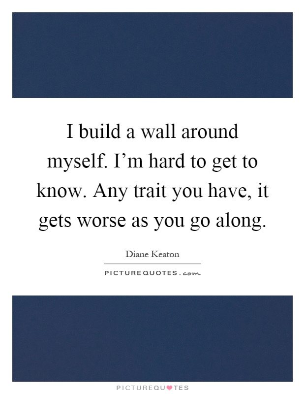I build a wall around myself. I'm hard to get to know. Any trait you have, it gets worse as you go along Picture Quote #1