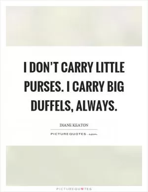 I don’t carry little purses. I carry big duffels, always Picture Quote #1