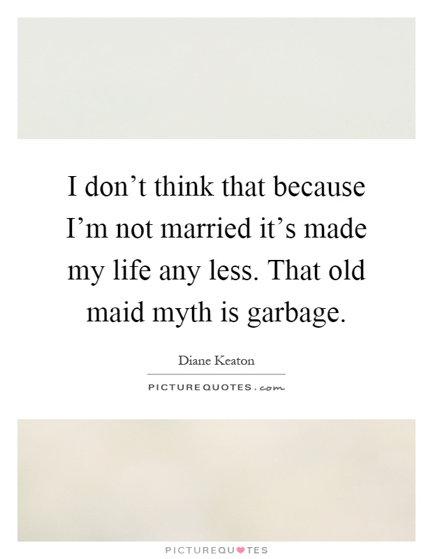 I don't think that because I'm not married it's made my life any less. That old maid myth is garbage Picture Quote #1
