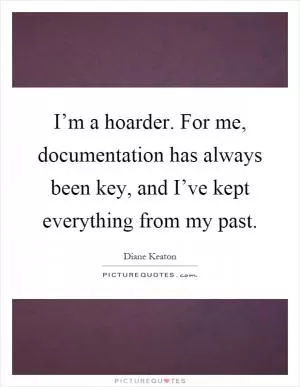 I’m a hoarder. For me, documentation has always been key, and I’ve kept everything from my past Picture Quote #1