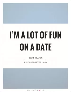 I’m a lot of fun on a date Picture Quote #1